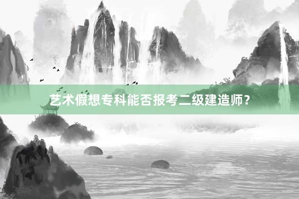 艺术假想专科能否报考二级建造师？