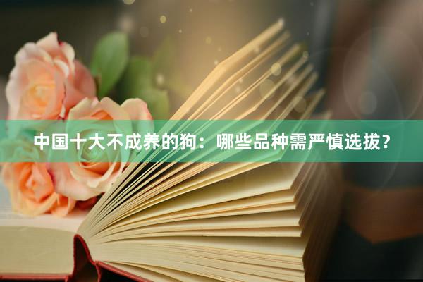 中国十大不成养的狗：哪些品种需严慎选拔？