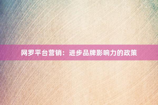 网罗平台营销：进步品牌影响力的政策